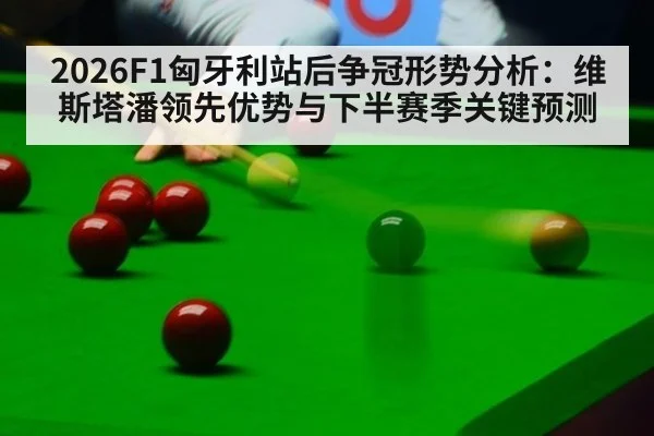 2026F1匈牙利站后争冠形势分析：维斯塔潘领先优势与下半赛季关键预测