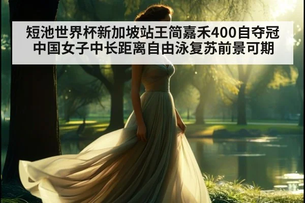 短池世界杯新加坡站王简嘉禾400自夺冠中国女子中长距离自由泳复苏前景可期 - jiuyouhui