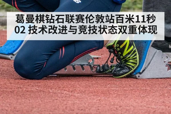 葛曼棋钻石联赛伦敦站百米11秒02 技术改进与竞技状态双重体现 - jiuyouhui