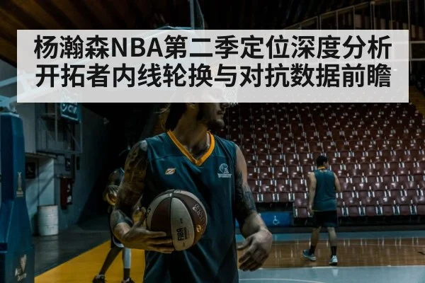 杨瀚森NBA第二季定位深度分析 开拓者内线轮换与对抗数据前瞻（jiuyouhui）