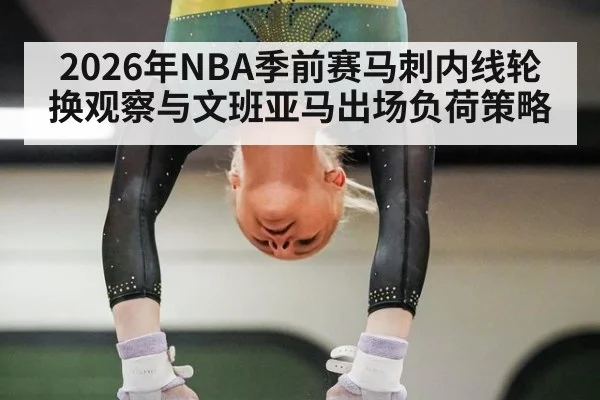 2026年NBA季前赛马刺内线轮换观察与文班亚马出场负荷策略