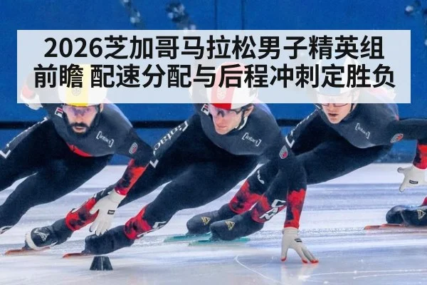 2026芝加哥马拉松男子精英组前瞻 配速分配与后程冲刺定胜负