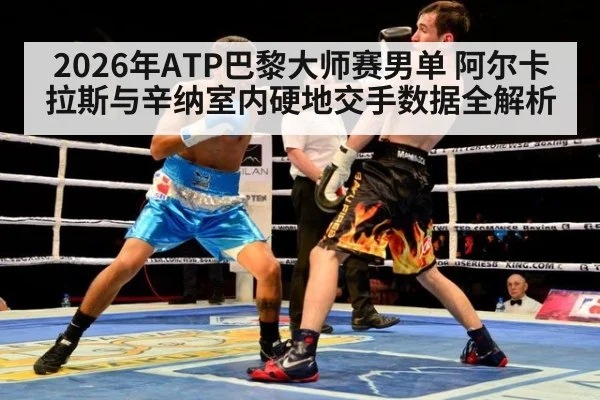 2026年ATP巴黎大师赛男单 阿尔卡拉斯与辛纳室内硬地交手数据全解析