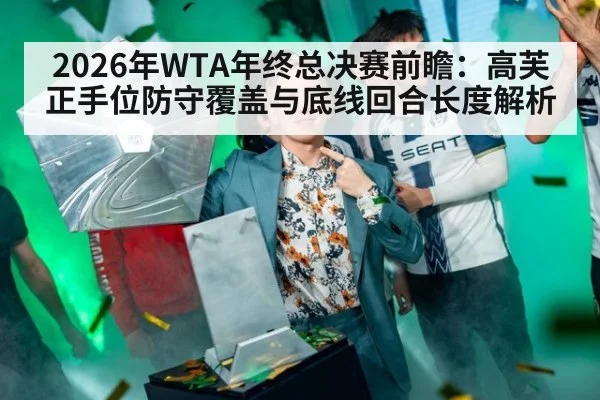 2026年WTA年终总决赛前瞻:高芙正手位防守覆盖与底线回合长度解析