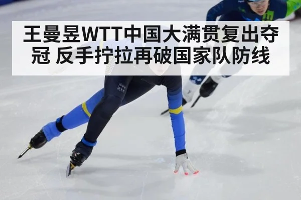 王曼昱WTT中国大满贯复出夺冠 反手拧拉再破国家队防线